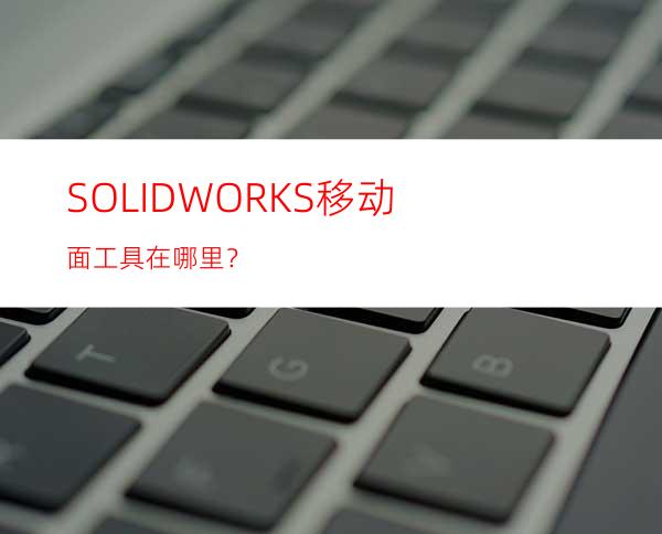 SOLIDWORKS移动面工具在哪里？