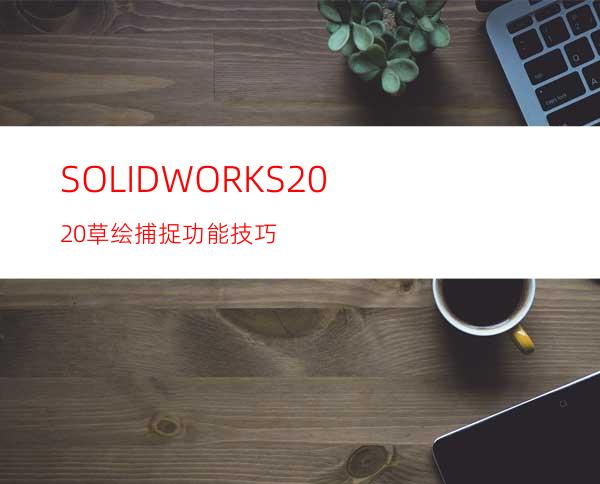 SOLIDWORKS2020草绘捕捉功能技巧