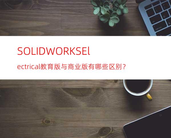 SOLIDWORKS Electrical教育版与商业版有哪些区别？