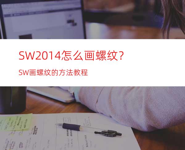 SW2014怎么画螺纹？SW画螺纹的方法教程