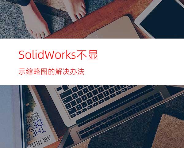 SolidWorks不显示缩略图的解决办法