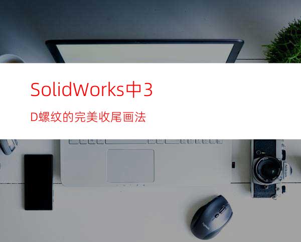 SolidWorks中3D螺纹的完美收尾画法