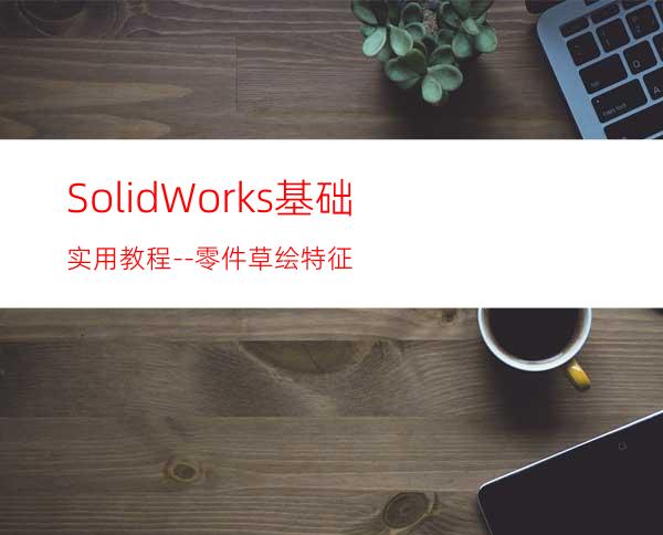 SolidWorks基础实用教程--零件草绘特征