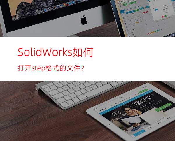 SolidWorks如何打开.step格式的文件？