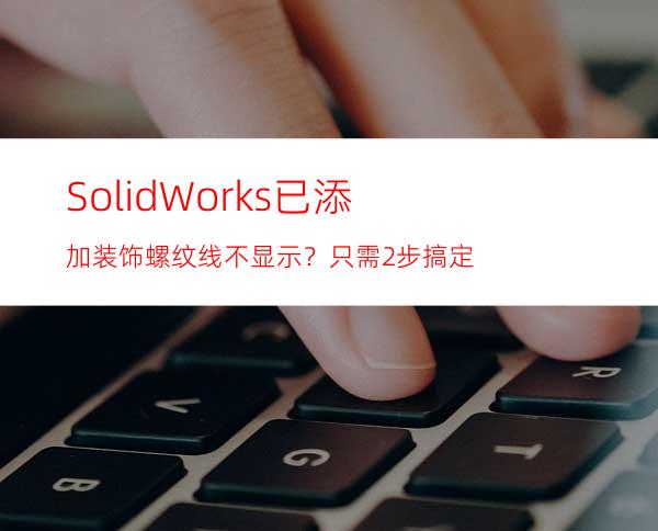 SolidWorks已添加装饰螺纹线不显示？只需2步搞定