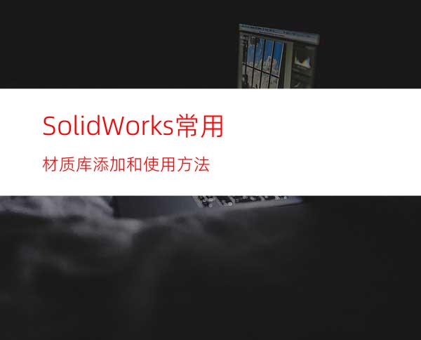 SolidWorks常用材质库添加和使用方法