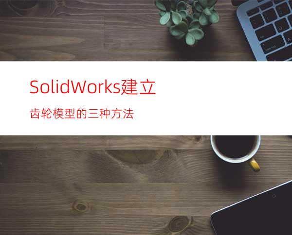 SolidWorks建立齿轮模型的三种方法