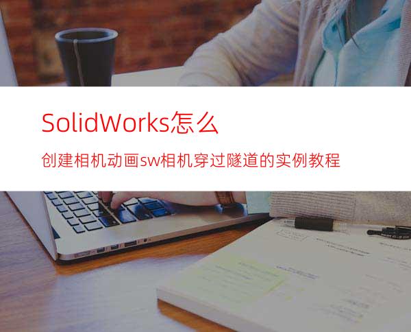 SolidWorks怎么创建相机动画? sw相机穿过隧道的实例教程