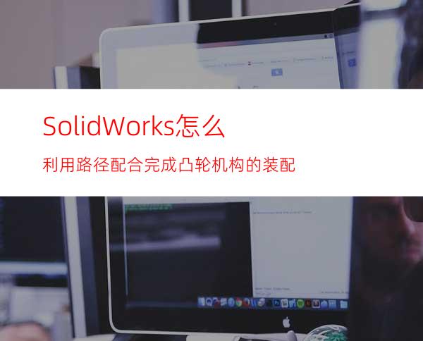 SolidWorks怎么利用路径配合完成凸轮机构的装配?