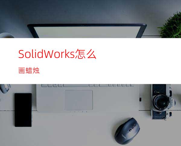 SolidWorks怎么画蜡烛?