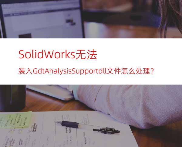 SolidWorks无法装入GdtAnalysisSupport.dll文件怎么处理？