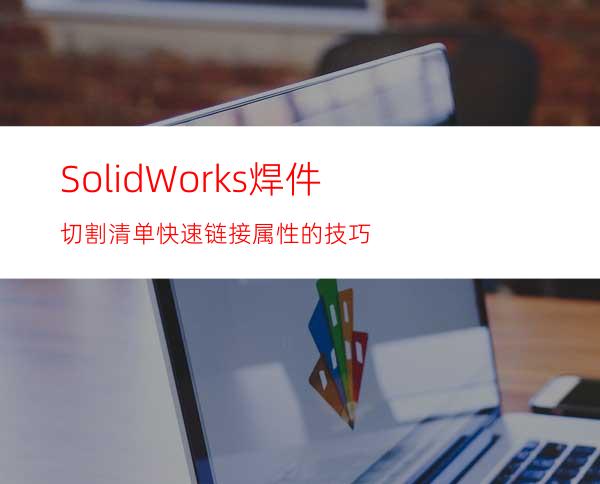 SolidWorks焊件切割清单快速链接属性的技巧