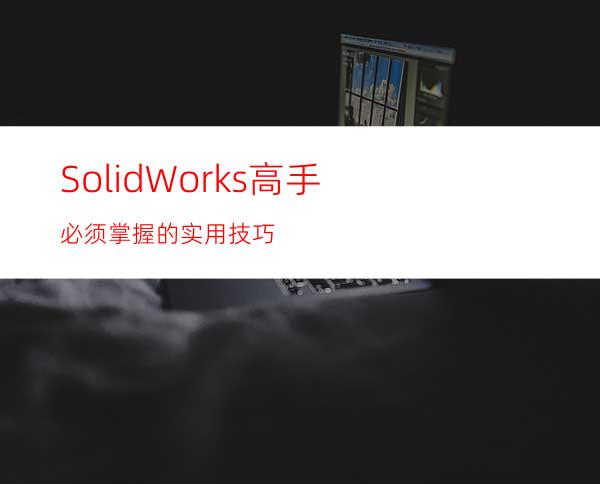 SolidWorks高手必须掌握的实用技巧
