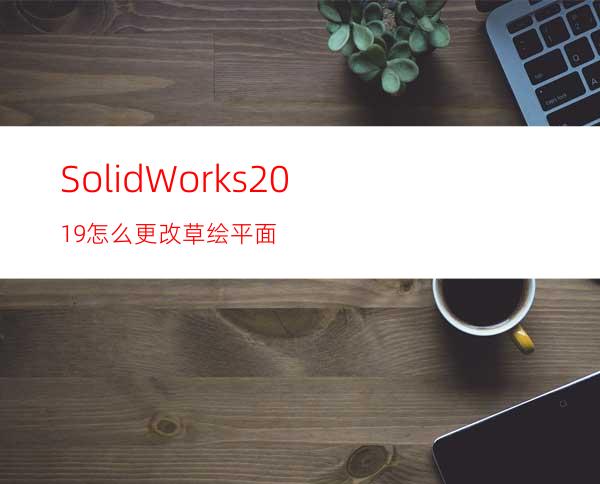 SolidWorks2019怎么更改草绘平面