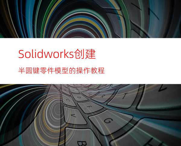 Solidworks创建半圆键零件模型的操作教程