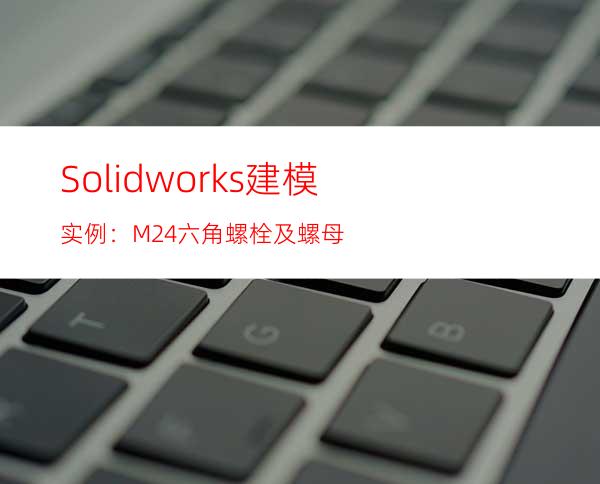 Solidworks建模实例：M24六角螺栓及螺母