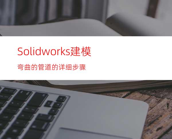 Solidworks建模弯曲的管道的详细步骤