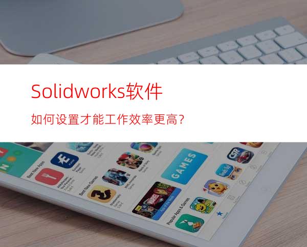 Solidworks软件如何设置才能工作效率更高？