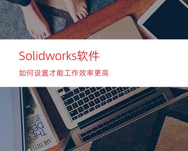 Solidworks软件如何设置才能工作效率更高