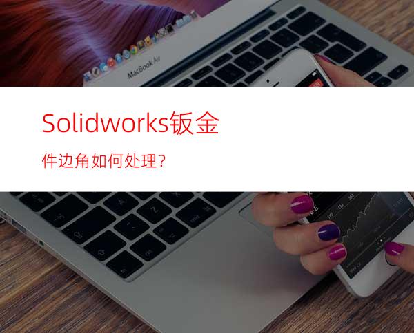 Solidworks钣金件边角如何处理？