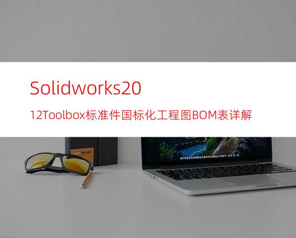 Solidworks2012Toolbox标准件国标化工程图BOM表详解