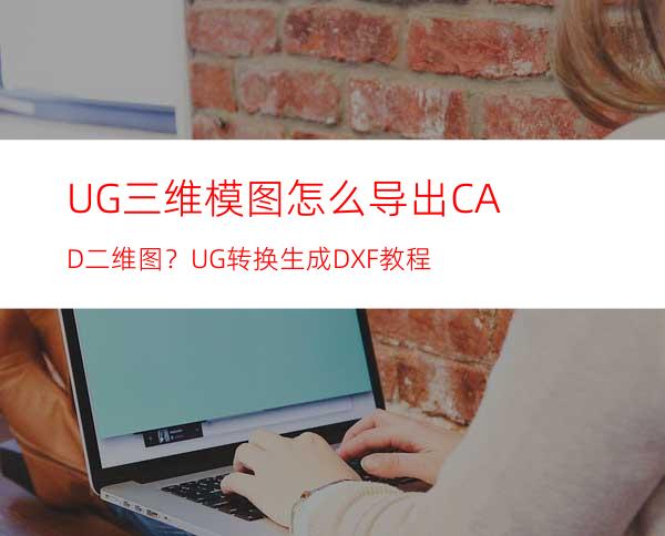 UG三维模图怎么导出CAD二维图？UG转换生成DXF教程