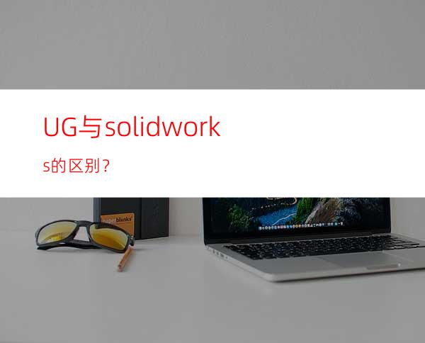 UG与solidworks的区别？