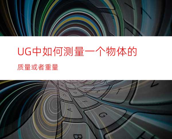 UG中如何测量一个物体的质量或者重量