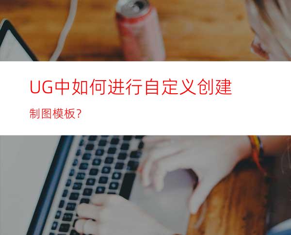 UG中如何进行自定义创建制图模板？