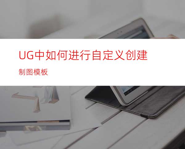 UG中如何进行自定义创建制图模板