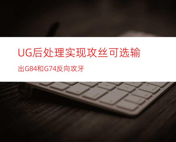 UG后处理实现攻丝可选输出G84和G74反向攻牙