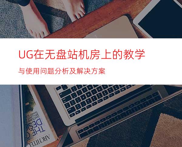 UG在无盘站机房上的教学与使用问题分析及解决方案
