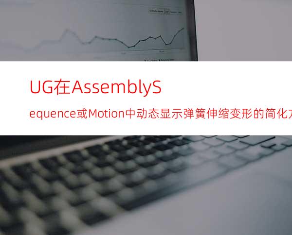 UG在Assembly/Sequence或Motion中动态显示弹簧伸缩变形的简化方法