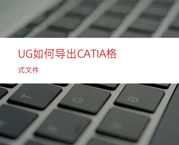 UG如何导出CATIA格式文件