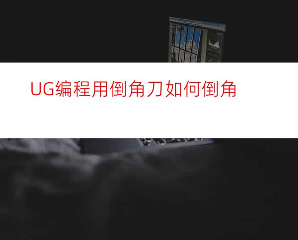 UG编程用倒角刀如何倒角
