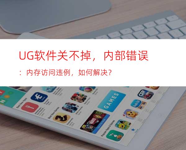UG软件关不掉，内部错误：内存访问违例，如何解决？