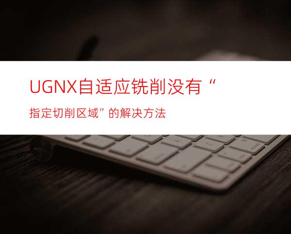 UGNX自适应铣削没有“指定切削区域”的解决方法