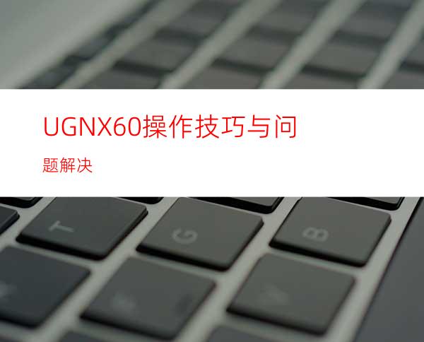 UGNX6.0操作技巧与问题解决