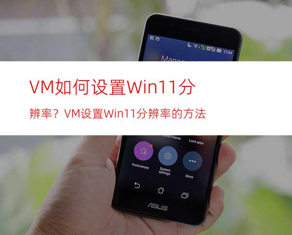 VM如何设置Win11分辨率？VM设置Win11分辨率的方法