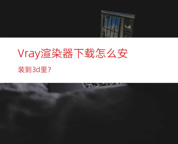 Vray渲染器下载怎么安装到3d里？