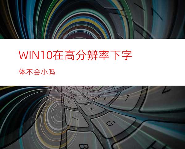 WIN10在高分辨率下字体不会小吗?