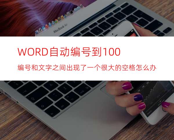 WORD自动编号到100编号和文字之间出现了一个很大的空格怎么办