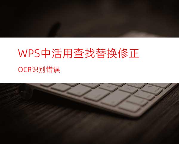 WPS中活用查找替换修正OCR识别错误