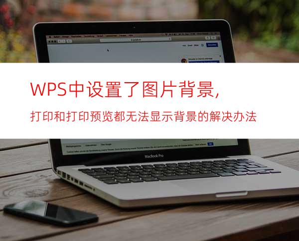 WPS中设置了图片背景,打印和打印预览都无法显示背景的解决办法