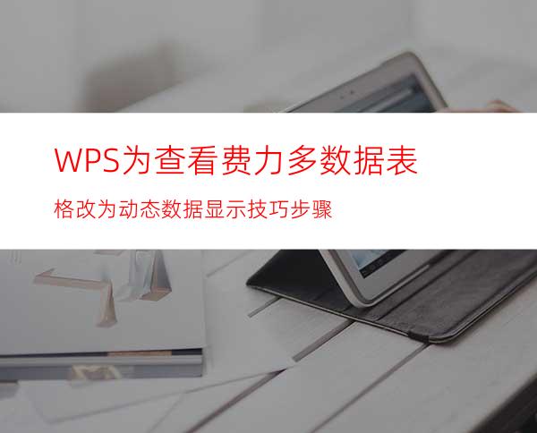 WPS为查看费力多数据表格改为动态数据显示技巧步骤