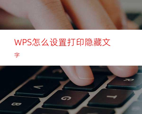 WPS怎么设置打印隐藏文字