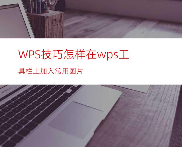 WPS技巧:怎样在wps工具栏上加入常用图片?