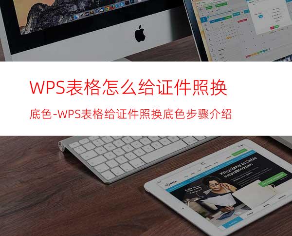 WPS表格怎么给证件照换底色-WPS表格给证件照换底色步骤介绍