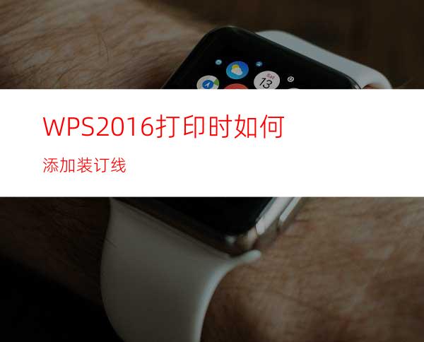 WPS2016打印时如何添加装订线?