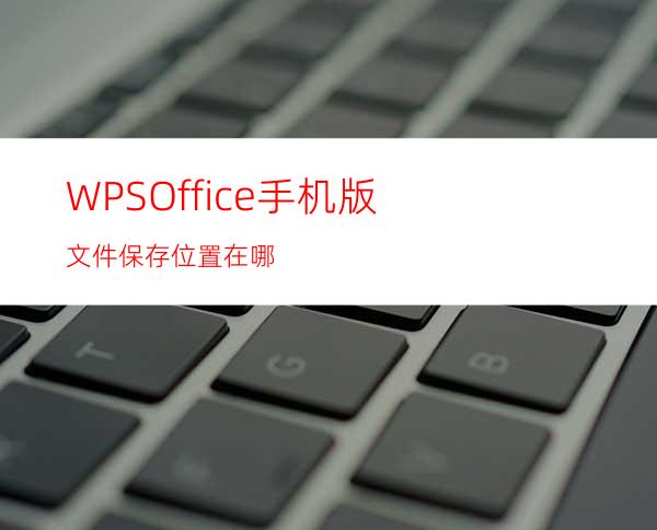 WPSOffice手机版文件保存位置在哪